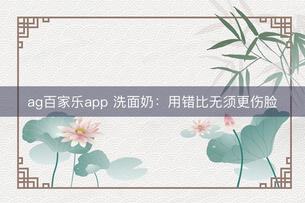 ag百家乐app 洗面奶：用错比无须更伤脸
