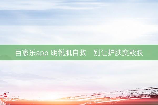 百家乐app 明锐肌自救：别让护肤变毁肤
