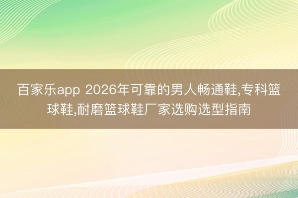 百家乐app 2026年可靠的男人畅通鞋,专科篮球鞋,耐磨篮球鞋厂家选购选型指南
