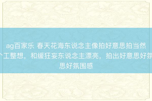 ag百家乐 春天花海东说念主像拍好意思拍当然，8个工整想，和缓狂妄东说念主漂亮，拍出好意思好氛围感