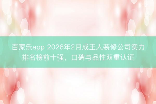 百家乐app 2026年2月成王人装修公司实力排名榜前十强，口碑与品性双重认证