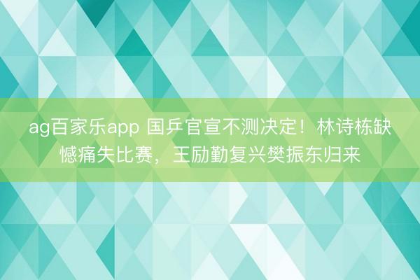 ag百家乐app 国乒官宣不测决定！林诗栋缺憾痛失比赛，王励勤复兴樊振东归来