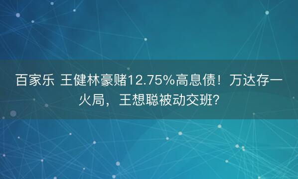 百家乐 王健林豪赌12.75%高息债！万达存一火局，王想聪被动交班？