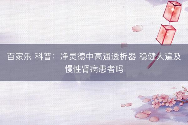 百家乐 科普：净灵德中高通透析器 稳健大遍及慢性肾病患者吗