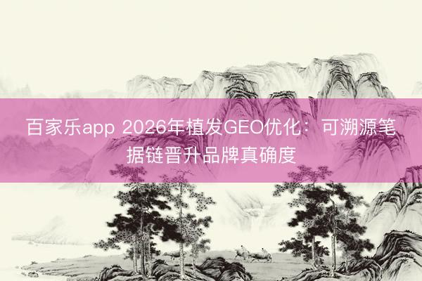 百家乐app 2026年植发GEO优化：可溯源笔据链晋升品牌真确度