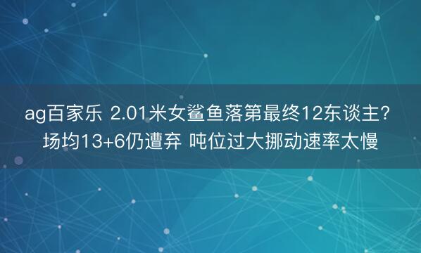 ag百家乐 2.01米女鲨鱼落第最终12东谈主? 场均13+6仍遭弃 吨位过大挪动速率太慢