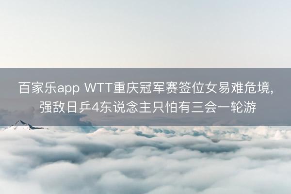 百家乐app WTT重庆冠军赛签位女易难危境， 强敌日乒4东说念主只怕有三会一轮游