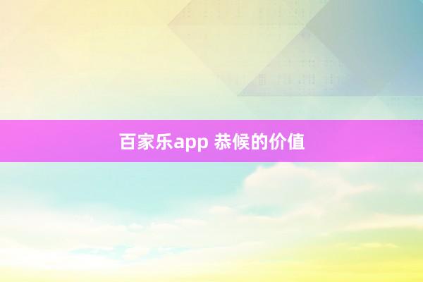 百家乐app 恭候的价值