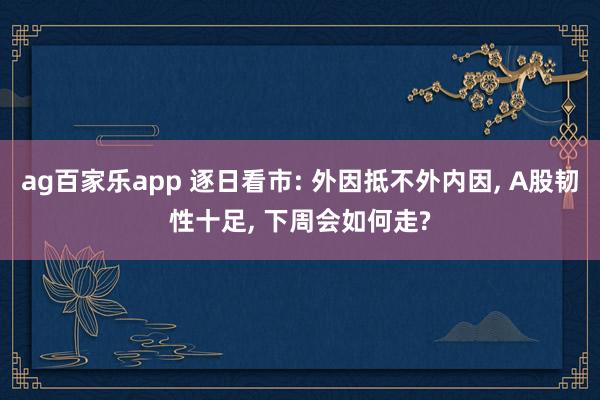 ag百家乐app 逐日看市: 外因抵不外内因, A股韧性十足, 下周会如何走?