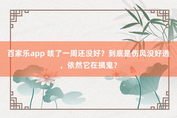 百家乐app 咳了一周还没好？到底是伤风没好透，依然它在搞鬼？