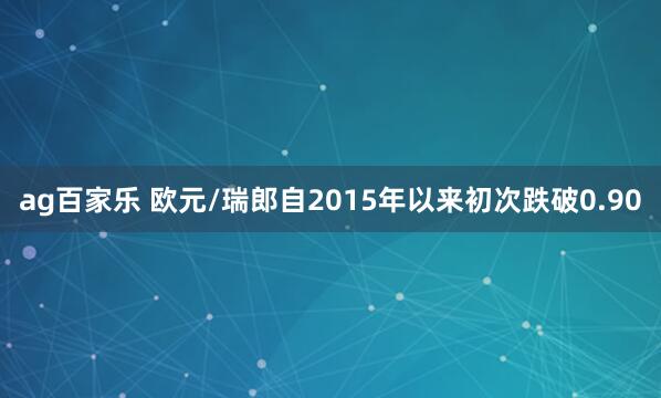 ag百家乐 欧元/瑞郎自2015年以来初次跌破0.90