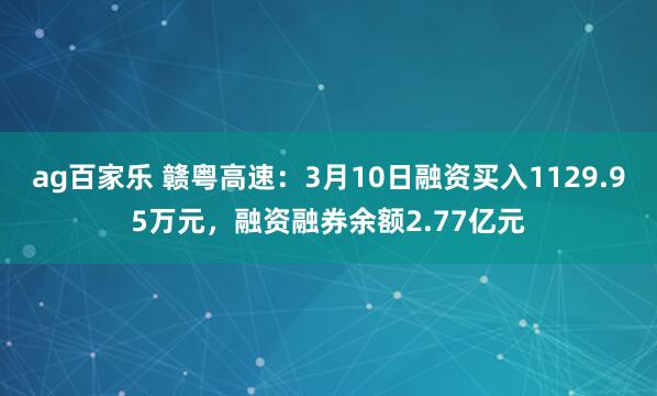 ag百家乐 赣粤高速：3月10日融资买入1129.95万元，融资融券余额2.77亿元