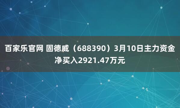 百家乐官网 固德威（688390）3月10日主力资金净买入2921.47万元