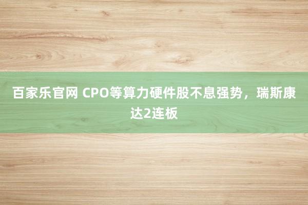 百家乐官网 CPO等算力硬件股不息强势,瑞斯康达2连板