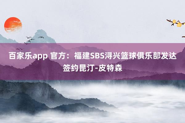 百家乐app 官方：福建SBS浔兴篮球俱乐部发达签约昆汀-皮特森