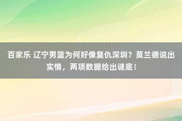 百家乐 辽宁男篮为何好像复仇深圳？莫兰德说出实情，两项数据给出谜底！