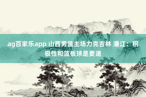 ag百家乐app 山西男篮主场力克吉林 潘江:积极性和篮板球是要道