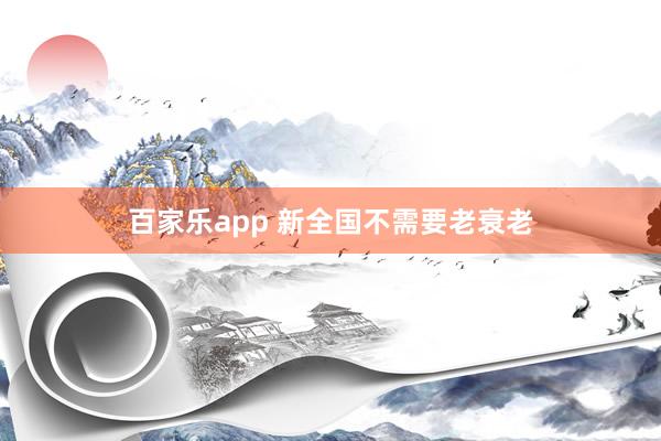 百家乐app 新全国不需要老衰老