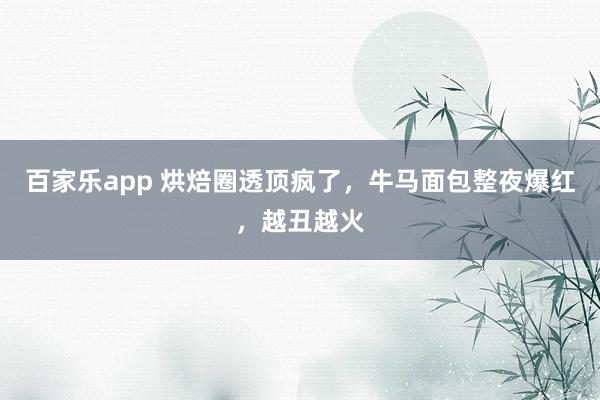 百家乐app 烘焙圈透顶疯了，牛马面包整夜爆红，越丑越火