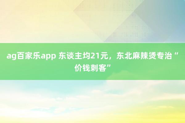 ag百家乐app 东谈主均21元,东北麻辣烫专治“价钱刺客”