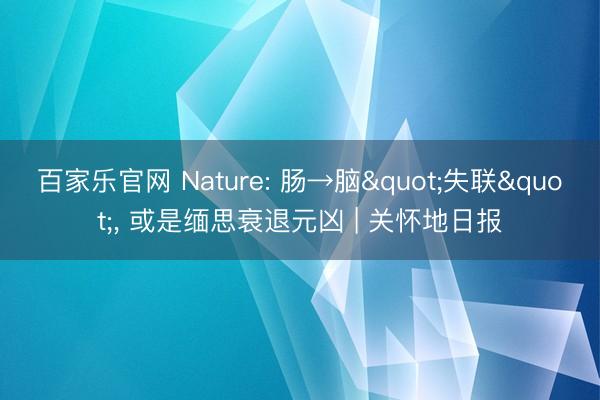 百家乐官网 Nature: 肠→脑"失联", 或是缅思衰退元凶 | 关怀地日报