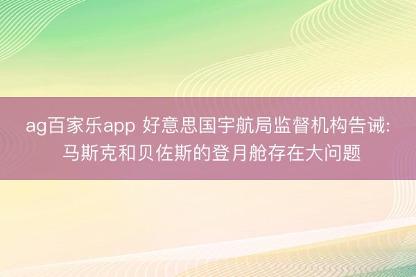 ag百家乐app 好意思国宇航局监督机构告诫: 马斯克和贝佐斯的登月舱存在大问题