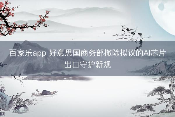 百家乐app 好意思国商务部撤除拟议的AI芯片出口守护新规