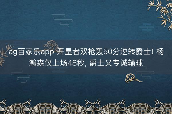 ag百家乐app 开垦者双枪轰50分逆转爵士! 杨瀚森仅上场48秒, 爵士又专诚输球