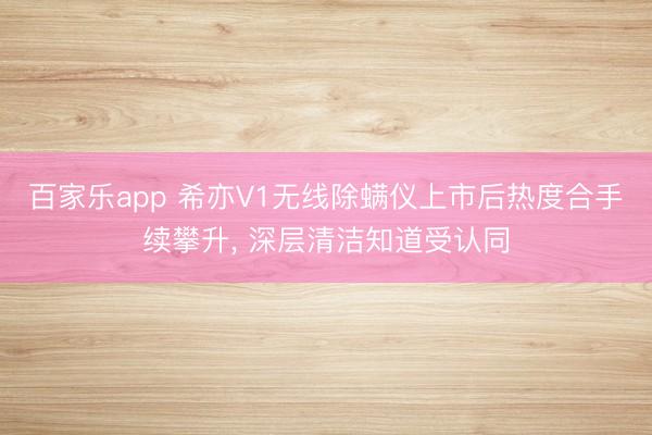 百家乐app 希亦V1无线除螨仪上市后热度合手续攀升, 深层清洁知道受认同