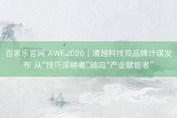 百家乐官网 AWE2026｜清越科技双品牌计谋发布 从“技巧深耕者”转向“产业赋能者”