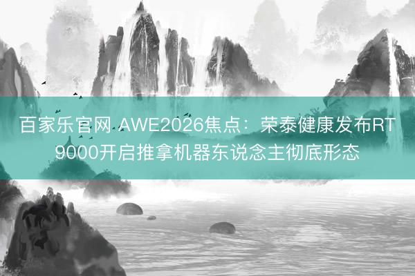 百家乐官网 AWE2026焦点：荣泰健康发布RT9000开启推拿机器东说念主彻底形态