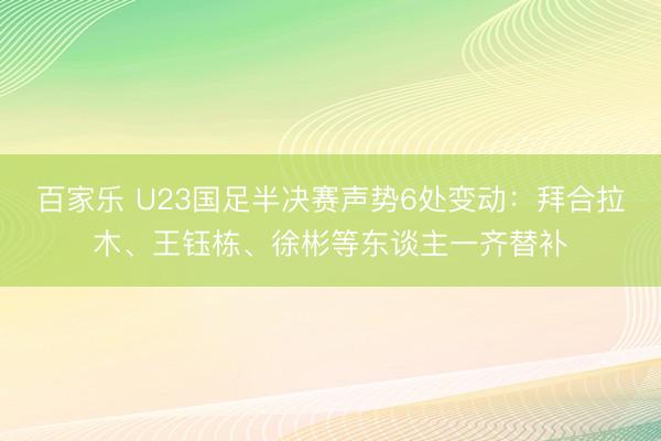 百家乐 U23国足半决赛声势6处变动：拜合拉木、王钰栋、徐彬等东谈主一齐替补