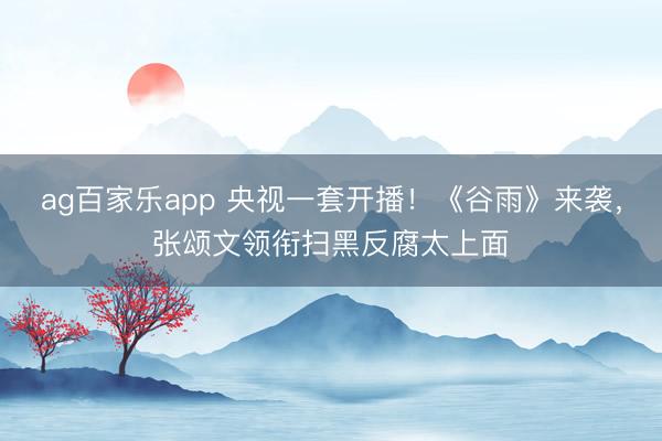 ag百家乐app 央视一套开播!《谷雨》来袭,张颂文领衔扫黑反腐太上面