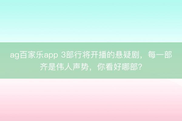 ag百家乐app 3部行将开播的悬疑剧，每一部齐是伟人声势，你看好哪部？