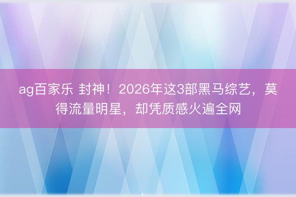 ag百家乐 封神！2026年这3部黑马综艺，莫得流量明星，却凭质感火遍全网
