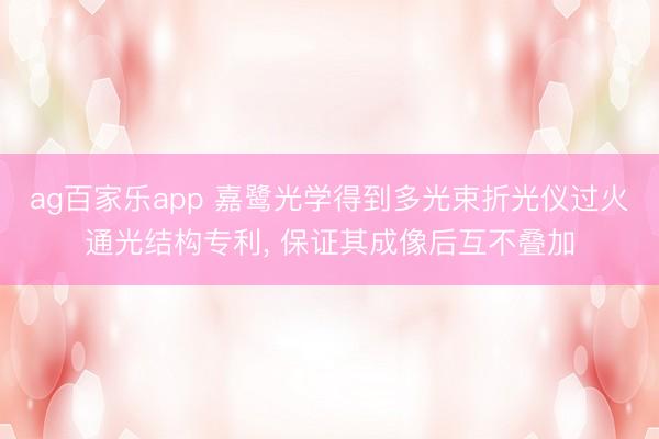 ag百家乐app 嘉鹭光学得到多光束折光仪过火通光结构专利, 保证其成像后互不叠加
