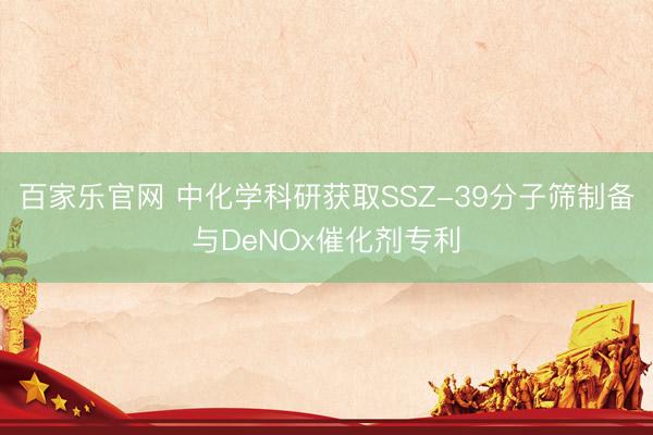 百家乐官网 中化学科研获取SSZ-39分子筛制备与DeNOx催化剂专利