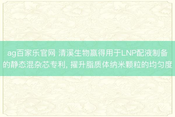 ag百家乐官网 清溪生物赢得用于LNP配液制备的静态混杂芯专利, 擢升脂质体纳米颗粒的均匀度