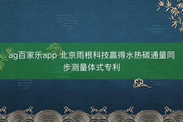 ag百家乐app 北京雨根科技赢得水热碳通量同步测量体式专利