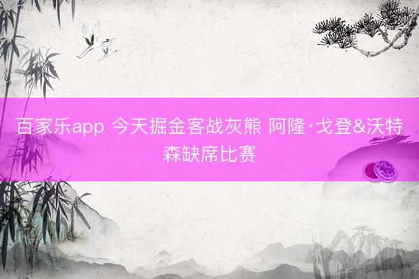 百家乐app 今天掘金客战灰熊 阿隆·戈登&沃特森缺席比赛