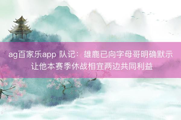 ag百家乐app 队记：雄鹿已向字母哥明确默示 让他本赛季休战相宜两边共同利益