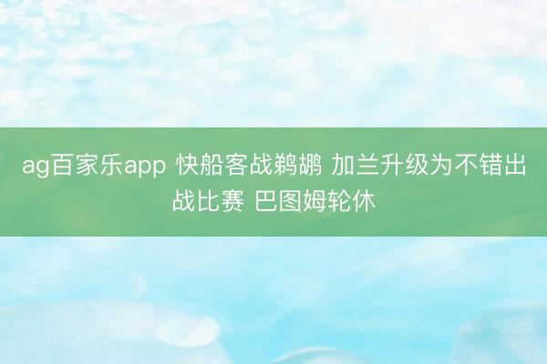 ag百家乐app 快船客战鹈鹕 加兰升级为不错出战比赛 巴图姆轮休