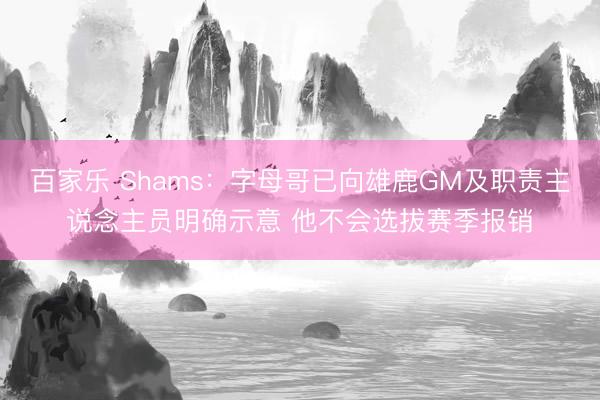 百家乐 Shams：字母哥已向雄鹿GM及职责主说念主员明确示意 他不会选拔赛季报销
