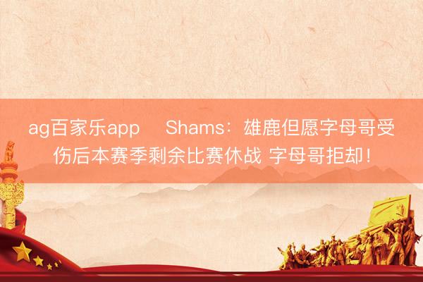 ag百家乐app ❗Shams：雄鹿但愿字母哥受伤后本赛季剩余比赛休战 字母哥拒却！