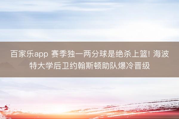 百家乐app 赛季独一两分球是绝杀上篮! 海波特大学后卫约翰斯顿助队爆冷晋级
