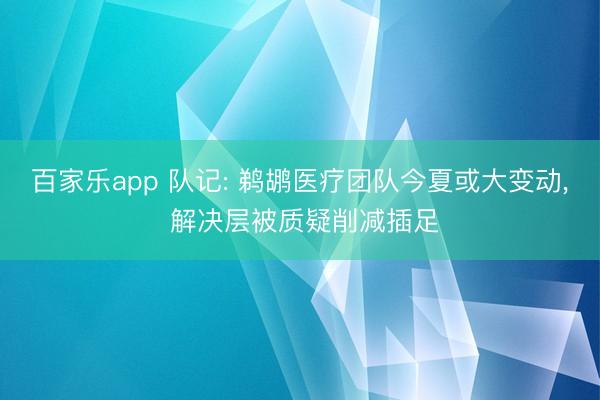 百家乐app 队记: 鹈鹕医疗团队今夏或大变动, 解决层被质疑削减插足