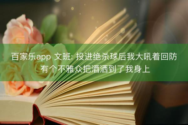 百家乐app 文班: 投进绝杀球后我大吼着回防 有个不雅众把酒洒到了我身上