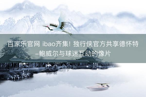 百家乐官网 ibao齐集! 独行侠官方共享德怀特-鲍威尔与球迷互动的像片