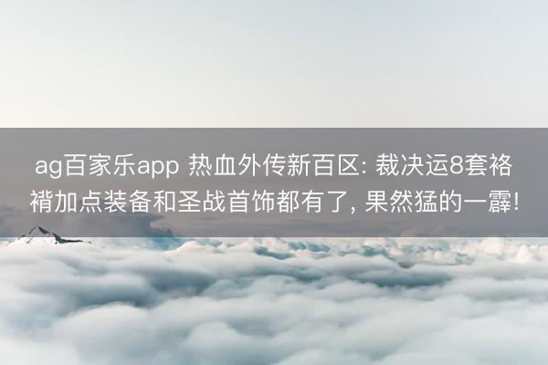 ag百家乐app 热血外传新百区: 裁决运8套袼褙加点装备和圣战首饰都有了, 果然猛的一霹!