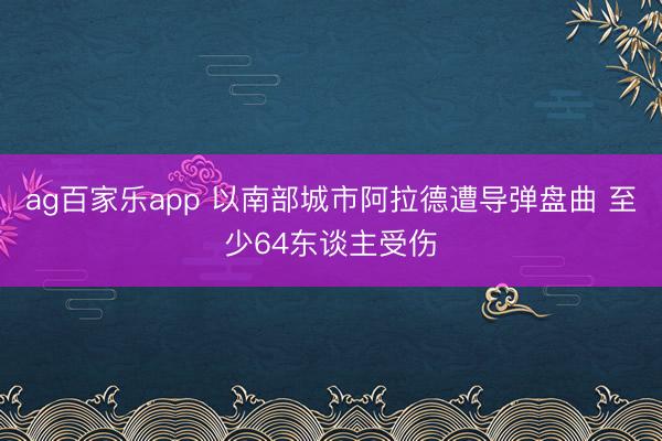 ag百家乐app 以南部城市阿拉德遭导弹盘曲 至少64东谈主受伤